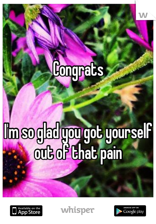 Congrats 


I'm so glad you got yourself out of that pain