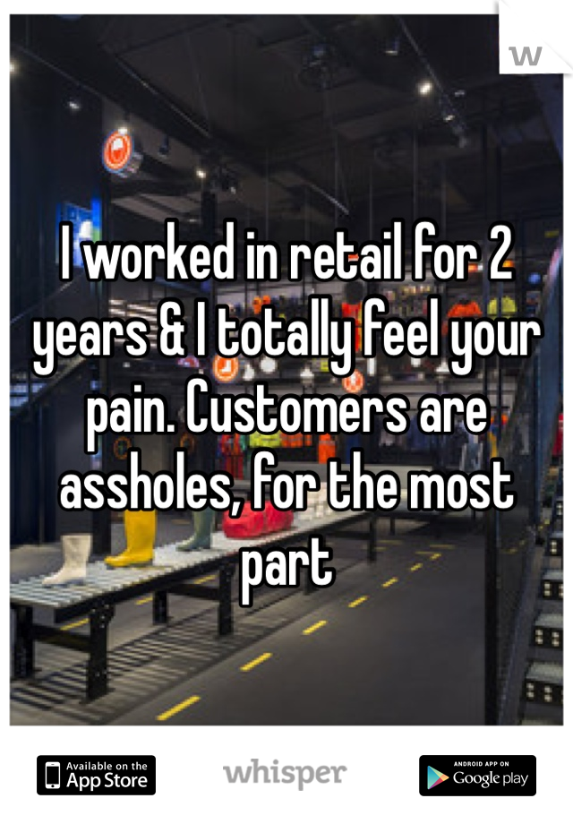 I worked in retail for 2 years & I totally feel your pain. Customers are assholes, for the most part