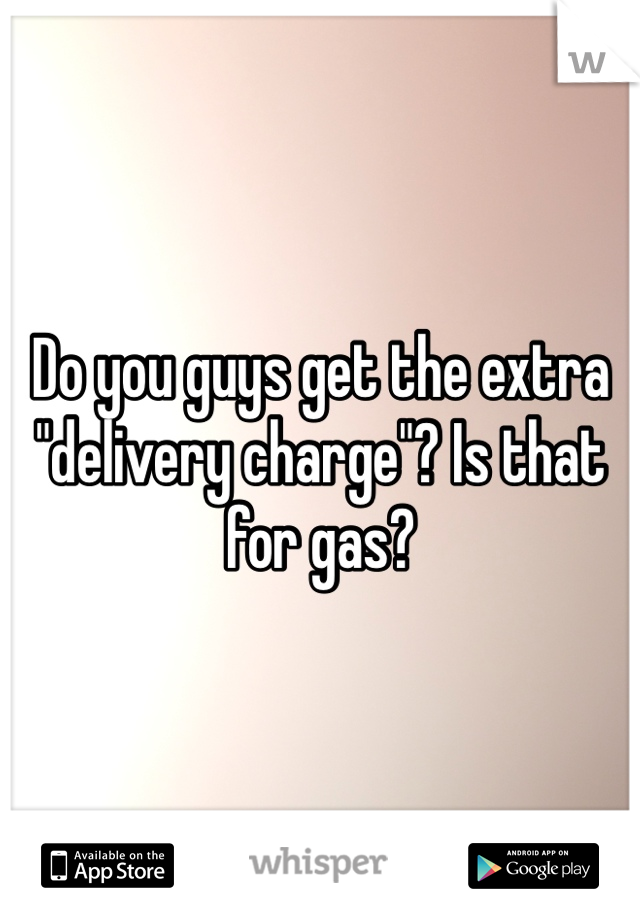 Do you guys get the extra "delivery charge"? Is that for gas?