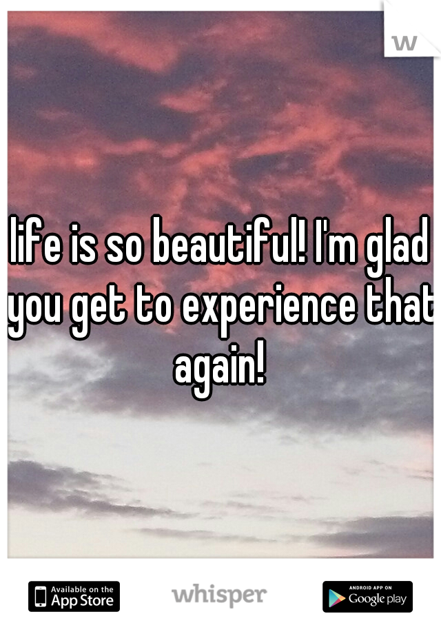 life is so beautiful! I'm glad you get to experience that again! 