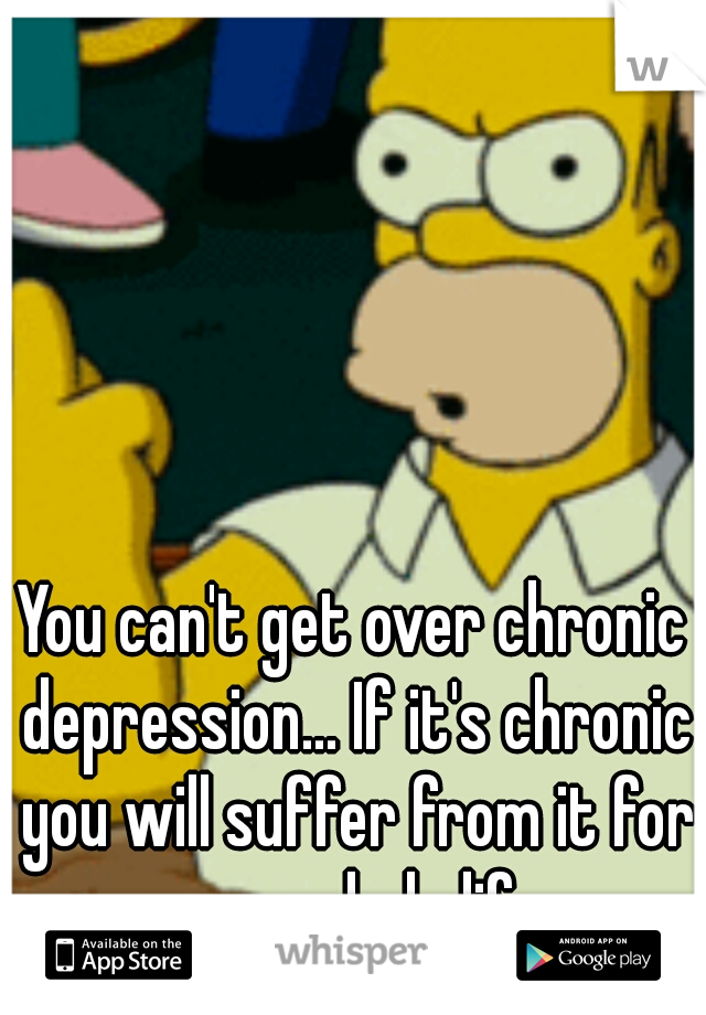 You can't get over chronic depression... If it's chronic you will suffer from it for your whole life.