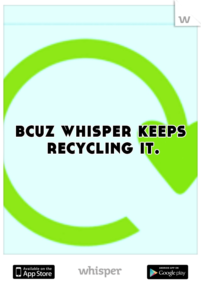 bcuz whisper keeps recycling it.