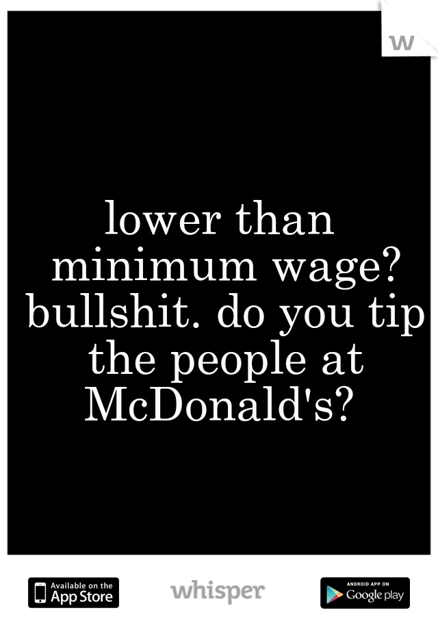 lower than minimum wage? bullshit. do you tip the people at McDonald's? 