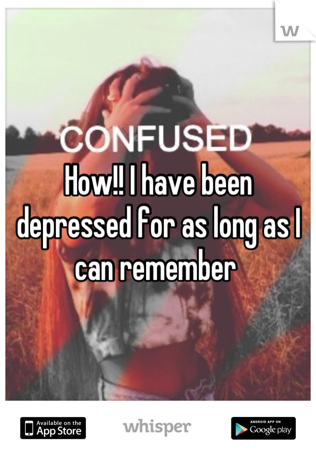 How!! I have been depressed for as long as I can remember 