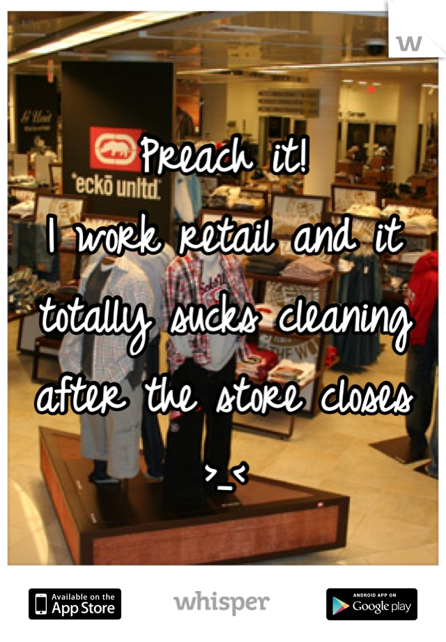 Preach it! 
I work retail and it totally sucks cleaning after the store closes >_< 