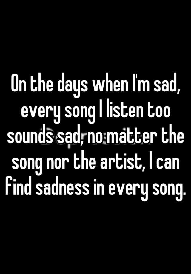 on-the-days-when-i-m-sad-every-song-i-listen-too-sounds-sad-no-matter