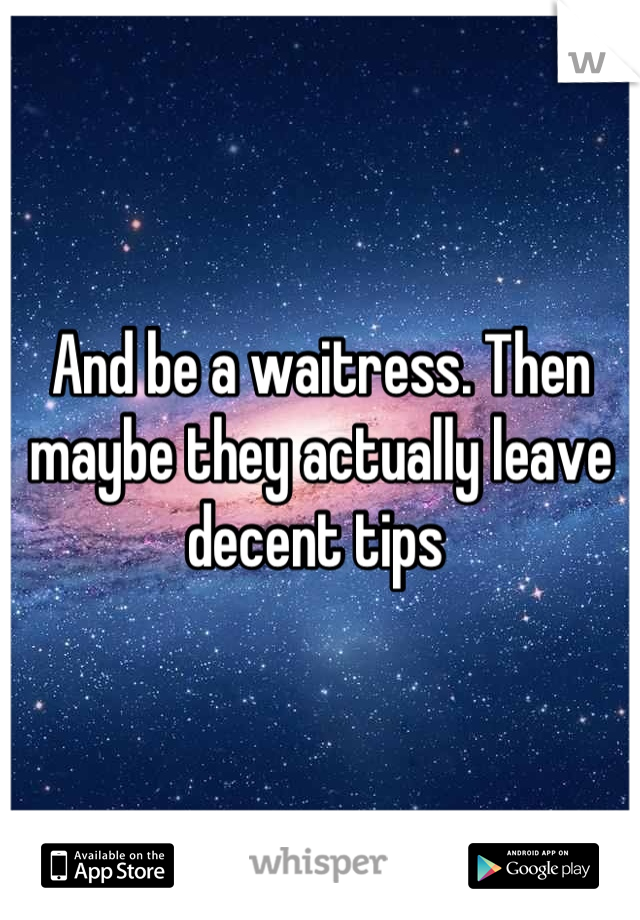 And be a waitress. Then maybe they actually leave decent tips 