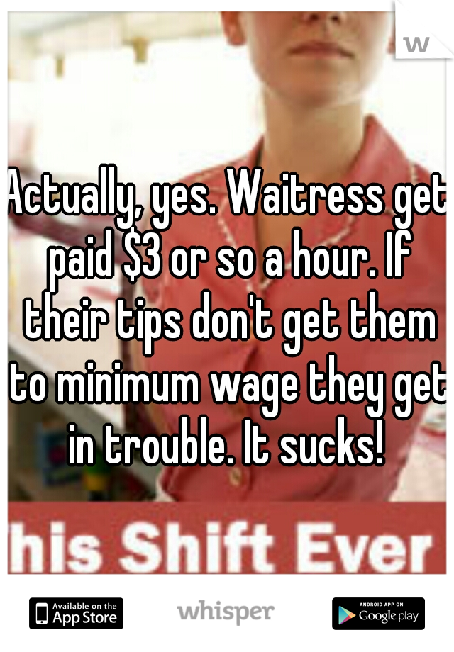 Actually, yes. Waitress get paid $3 or so a hour. If their tips don't get them to minimum wage they get in trouble. It sucks! 