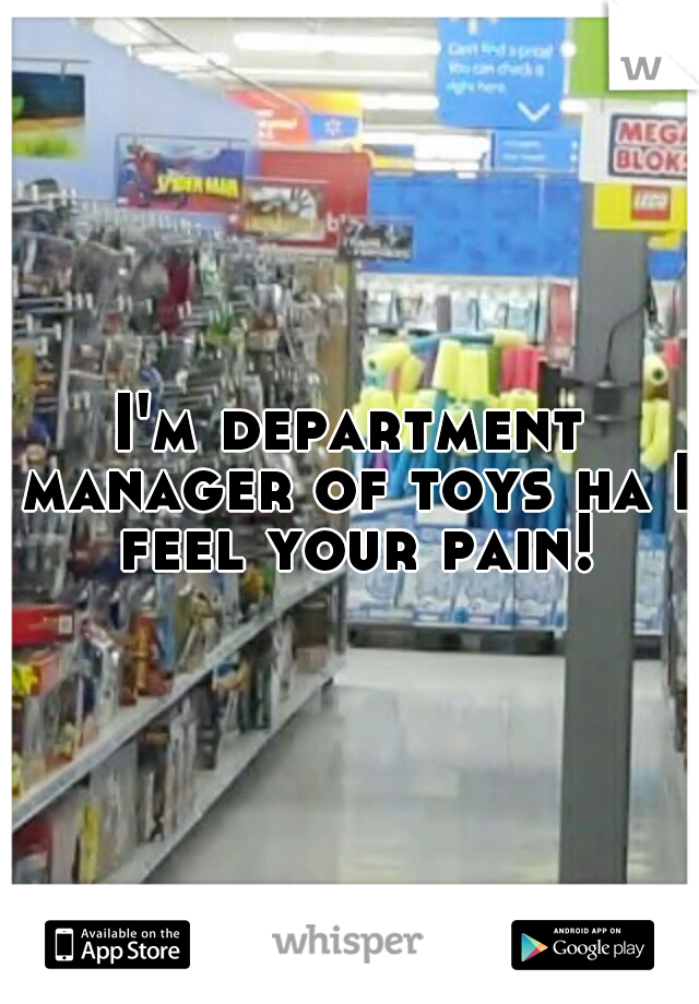 I'm department manager of toys ha I feel your pain!