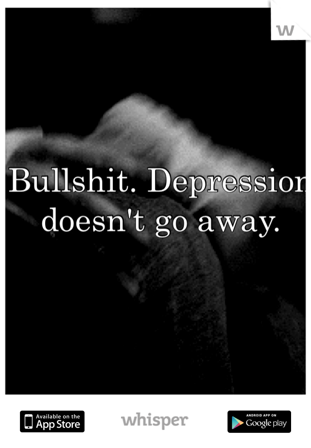Bullshit. Depression doesn't go away.