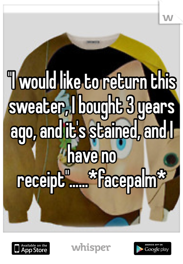 "I would like to return this sweater, I bought 3 years ago, and it's stained, and I have no receipt"......*facepalm* 