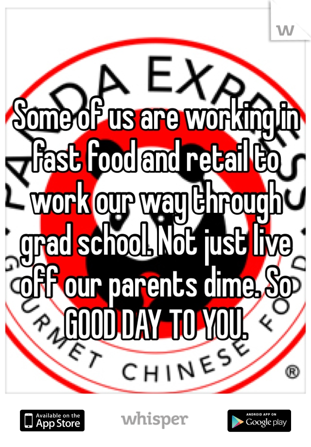 Some of us are working in fast food and retail to work our way through grad school. Not just live off our parents dime. So GOOD DAY TO YOU.