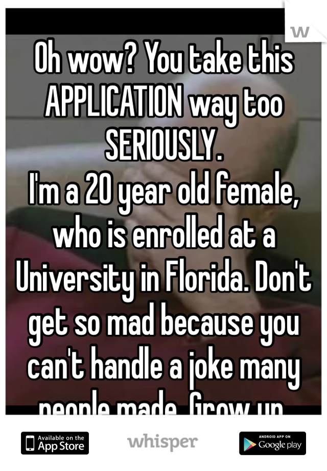 Oh wow? You take this APPLICATION way too SERIOUSLY.
I'm a 20 year old female, who is enrolled at a University in Florida. Don't get so mad because you can't handle a joke many people made. Grow up.