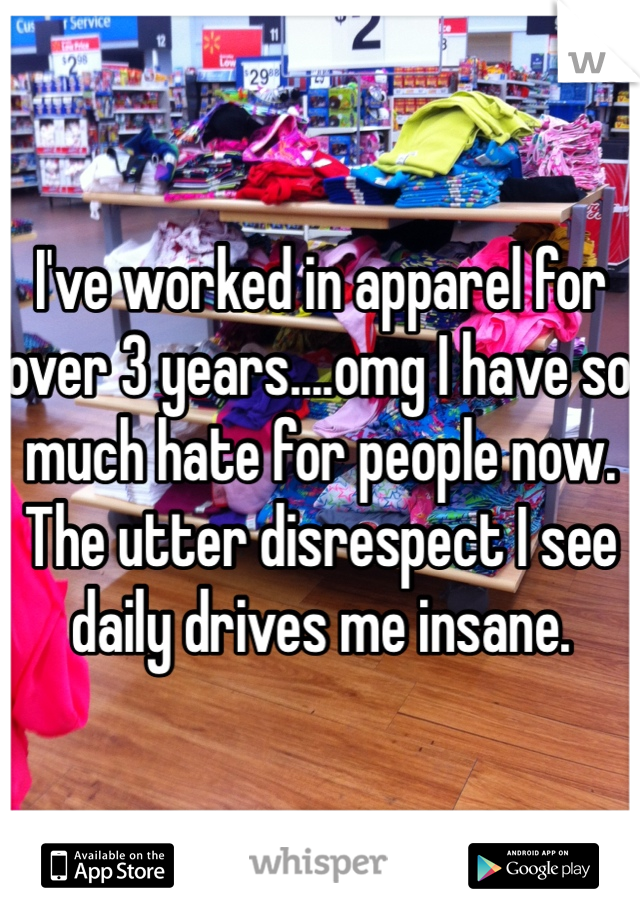 I've worked in apparel for over 3 years....omg I have so much hate for people now. The utter disrespect I see daily drives me insane. 