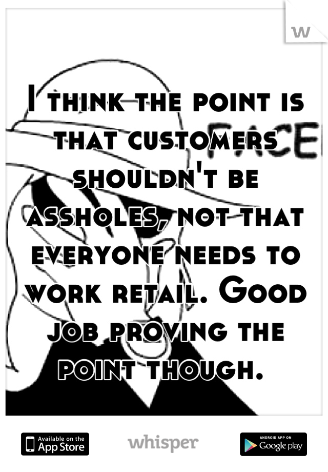 I think the point is that customers shouldn't be assholes, not that everyone needs to work retail. Good job proving the point though. 