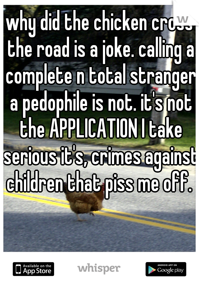 why did the chicken cross the road is a joke. calling a complete n total stranger a pedophile is not. it's not the APPLICATION I take serious it's, crimes against children that piss me off. 