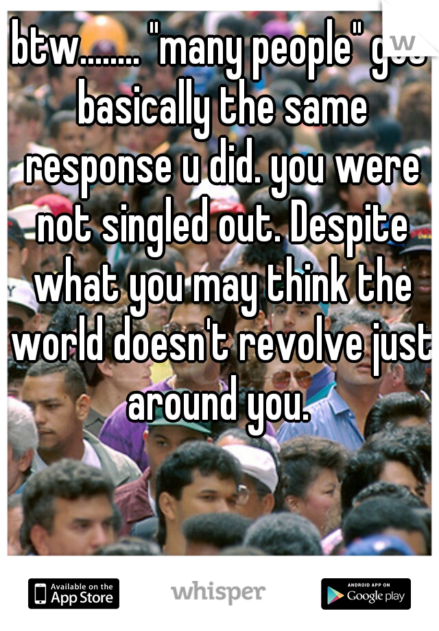 btw........ "many people" got basically the same response u did. you were not singled out. Despite what you may think the world doesn't revolve just around you. 