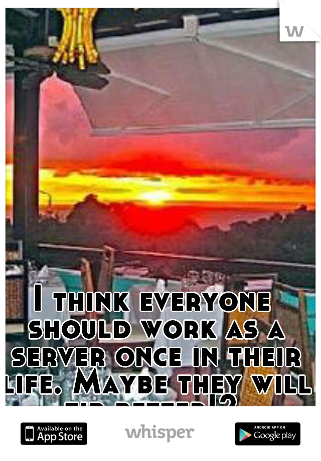 I think everyone should work as a server once in their life. Maybe they will tip better!? 