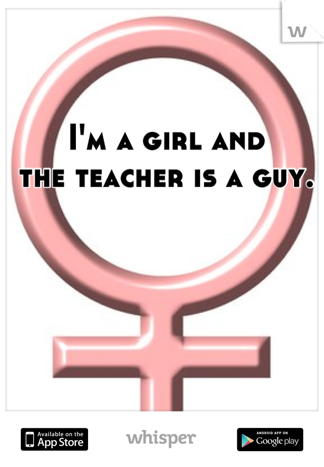 I'm a girl and 
the teacher is a guy.