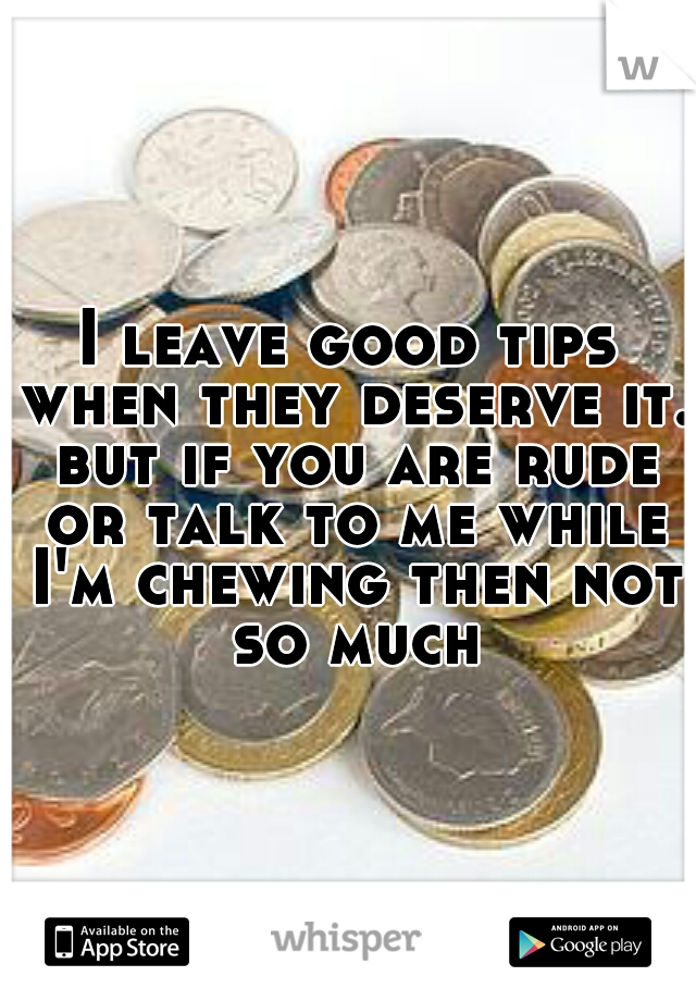 I leave good tips when they deserve it. but if you are rude or talk to me while I'm chewing then not so much