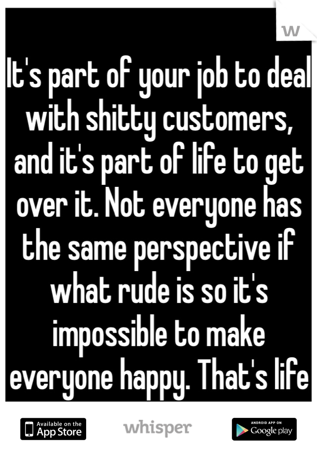 It's part of your job to deal with shitty customers, and it's part of life to get over it. Not everyone has the same perspective if what rude is so it's impossible to make everyone happy. That's life