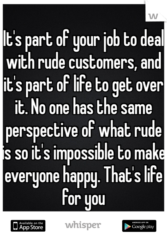 It's part of your job to deal with rude customers, and it's part of life to get over it. No one has the same perspective of what rude is so it's impossible to make everyone happy. That's life for you