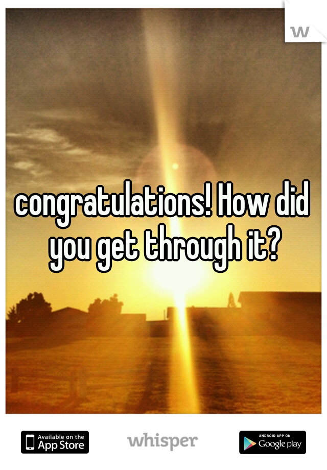 congratulations! How did you get through it?