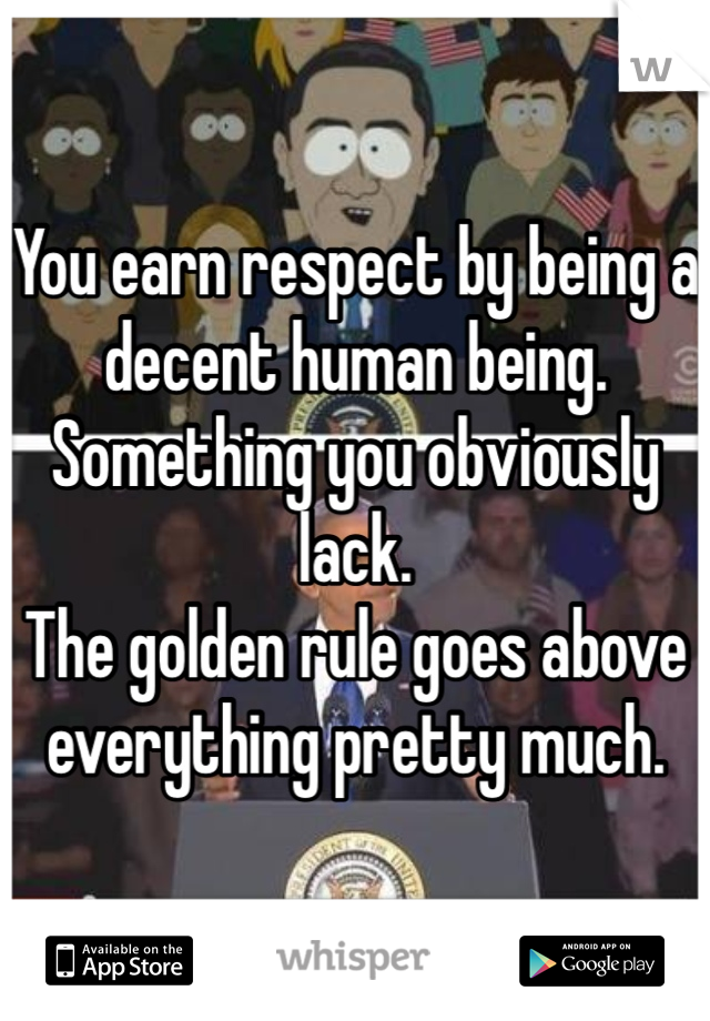 You earn respect by being a decent human being. Something you obviously lack. 
The golden rule goes above everything pretty much.