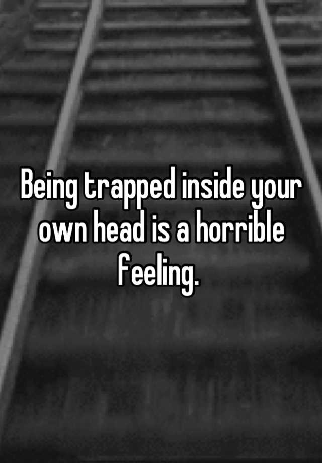 Being Trapped Inside Your Own Head Is A Horrible Feeling 3185