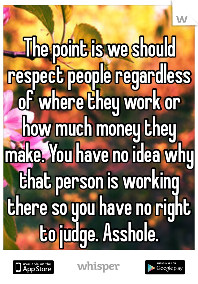 The point is we should respect people regardless of where they work or how much money they make. You have no idea why that person is working there so you have no right to judge. Asshole.