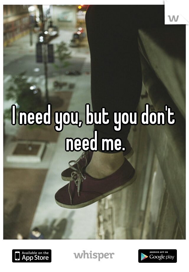 I need you, but you don't need me.