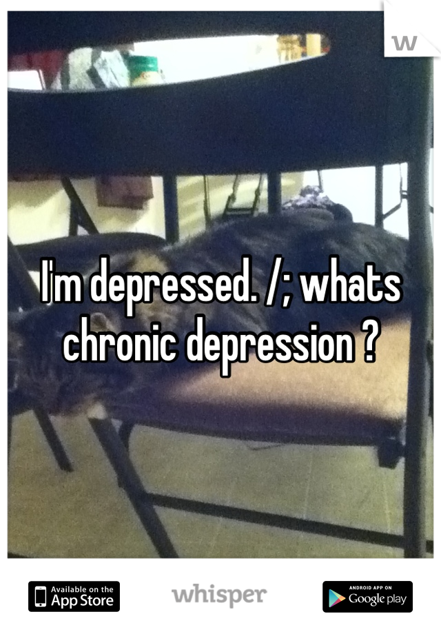 I'm depressed. /; whats chronic depression ?