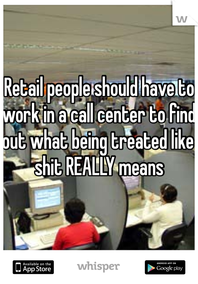 Retail people should have to work in a call center to find out what being treated like shit REALLY means