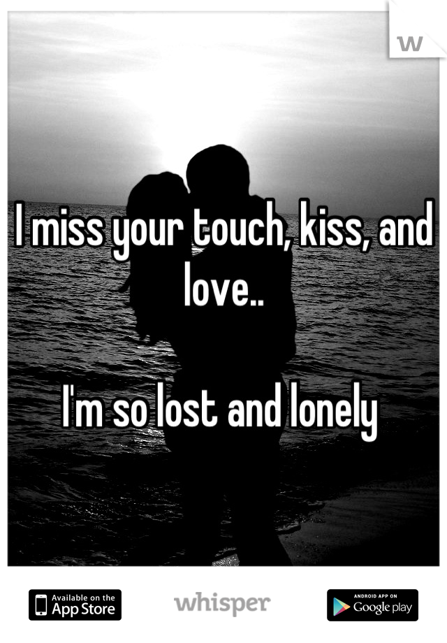 I miss your touch, kiss, and love.. 

I'm so lost and lonely 