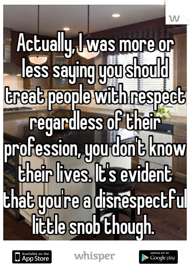 Actually, I was more or less saying you should treat people with respect regardless of their profession, you don't know their lives. It's evident that you're a disrespectful little snob though. 