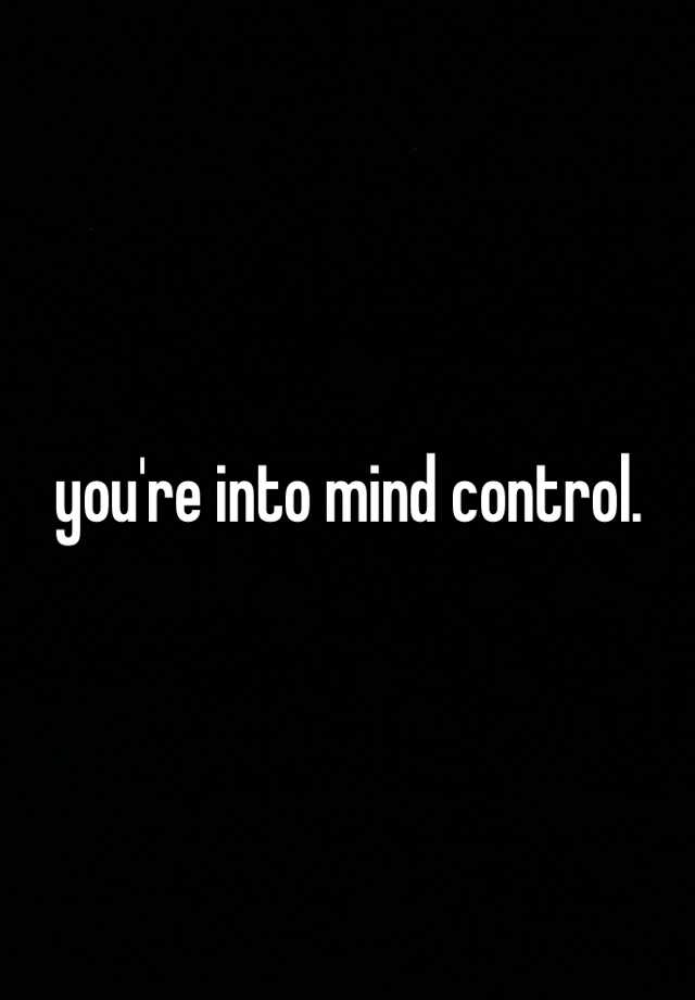 you-re-into-mind-control