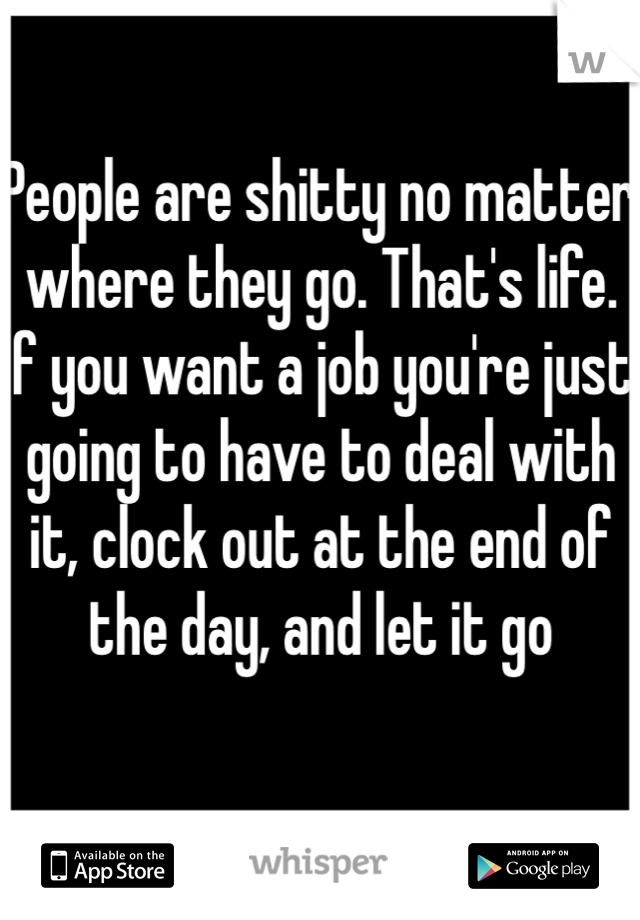 People are shitty no matter where they go. That's life. If you want a job you're just going to have to deal with it, clock out at the end of the day, and let it go 