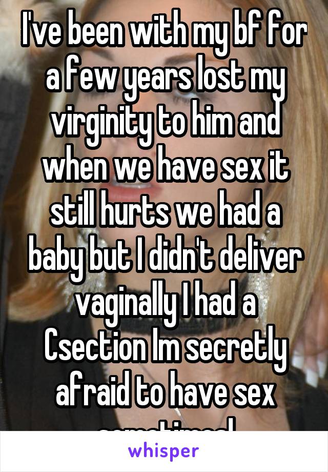 I've been with my bf for a few years lost my virginity to him and when we have sex it still hurts we had a baby but I didn't deliver vaginally I had a Csection Im secretly afraid to have sex sometimes!