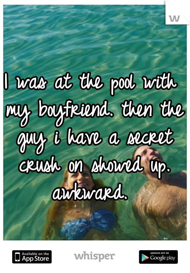 I was at the pool with my boyfriend. then the guy i have a secret crush on showed up. awkward. 