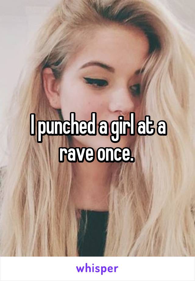 I punched a girl at a rave once. 