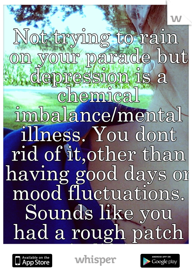 Not trying to rain on your parade but depression is a chemical imbalance/mental illness. You dont rid of it,other than having good days or mood fluctuations. Sounds like you had a rough patch in life!