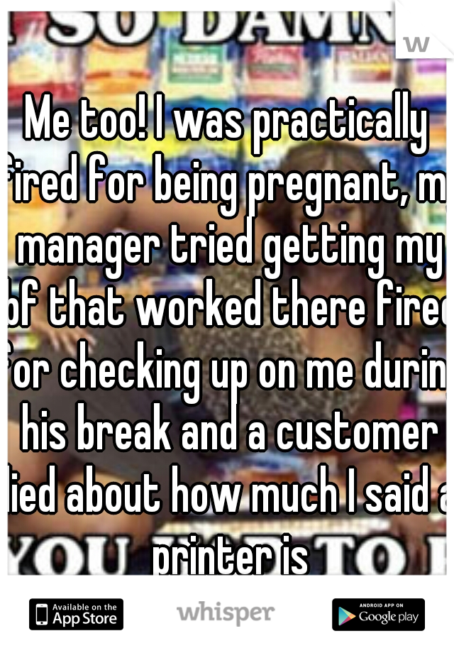 Me too! I was practically fired for being pregnant, my manager tried getting my bf that worked there fired for checking up on me during his break and a customer lied about how much I said a printer is