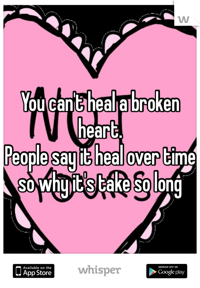 You can't heal a broken heart. 
People say it heal over time so why it's take so long 
