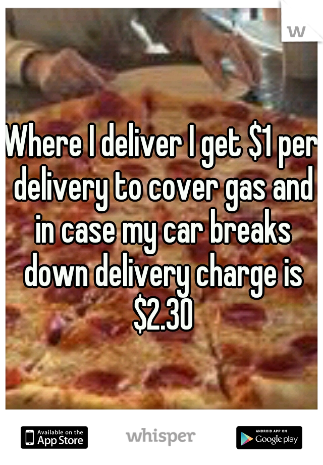 Where I deliver I get $1 per delivery to cover gas and in case my car breaks down delivery charge is $2.30