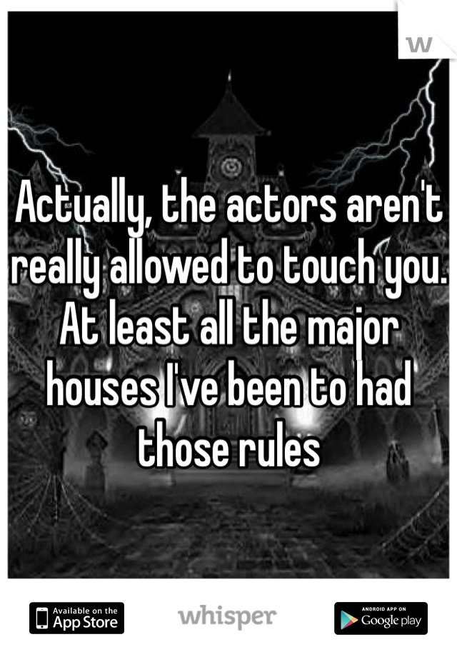 Actually, the actors aren't really allowed to touch you. At least all the major houses I've been to had those rules