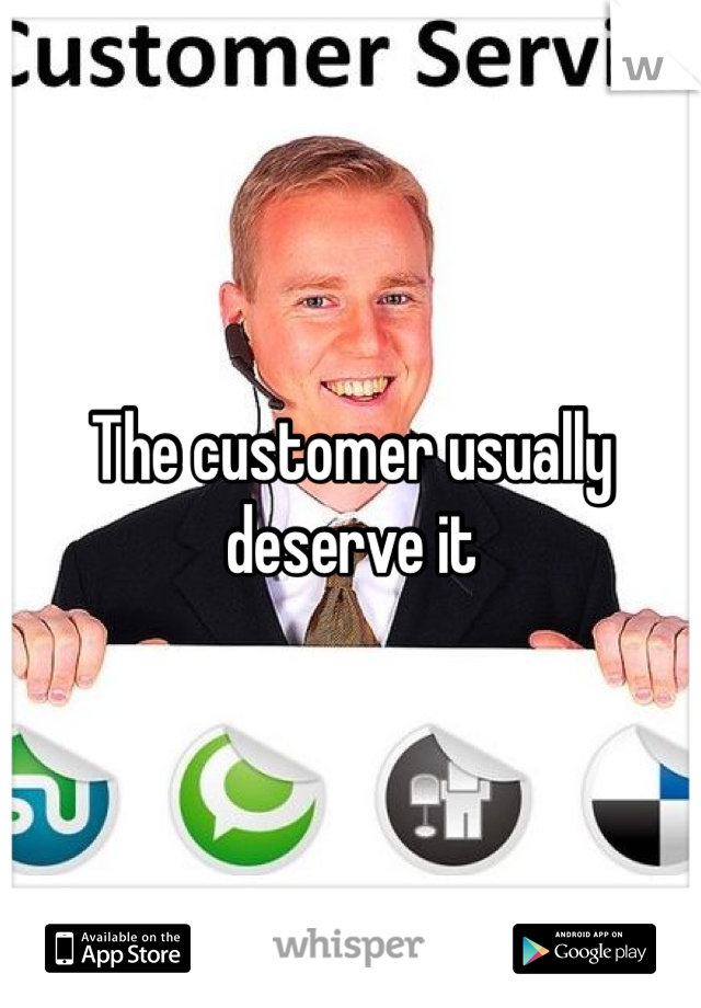 The customer usually deserve it 