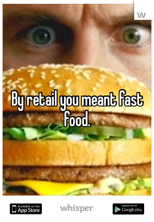 By retail you meant fast food.