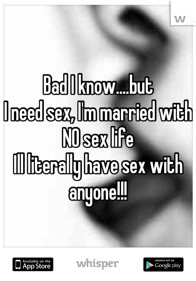 Bad I Knowbut I Need Sex Im Married With No Sex Life Ill Literally Have Sex With Anyone 
