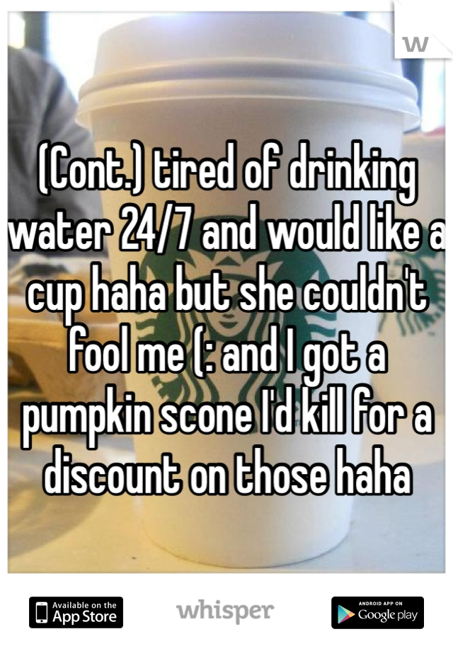 (Cont.) tired of drinking water 24/7 and would like a cup haha but she couldn't fool me (: and I got a pumpkin scone I'd kill for a discount on those haha