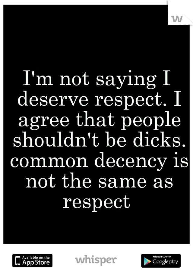 I'm not saying I deserve respect. I agree that people shouldn't be dicks. common decency is not the same as respect 